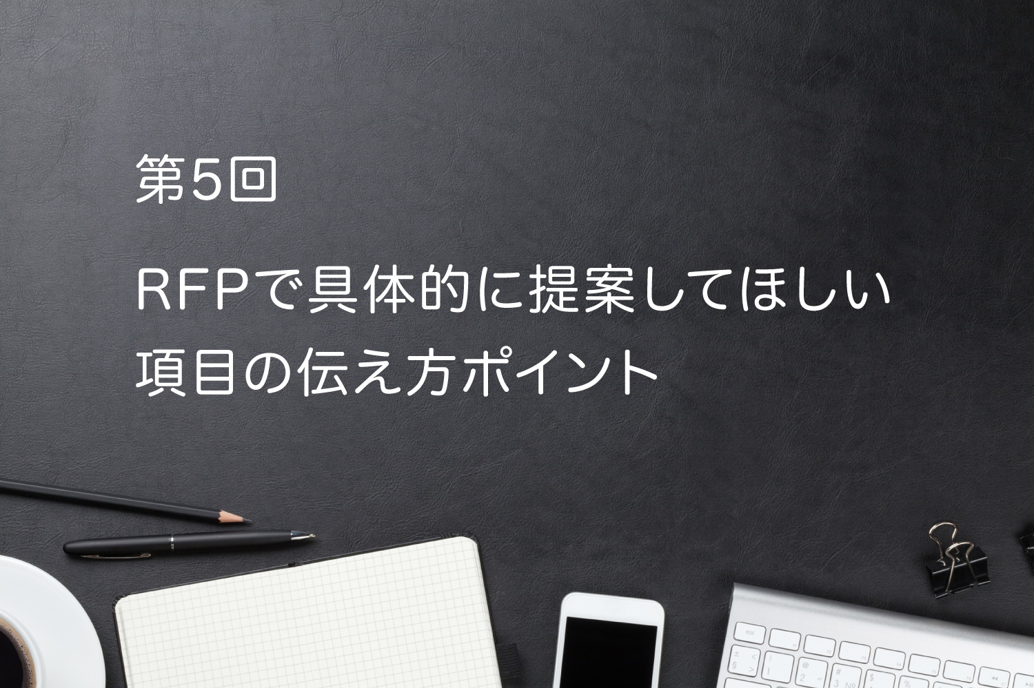 第5回 RFPで具体的に提案してほしい項目の伝え方ポイント