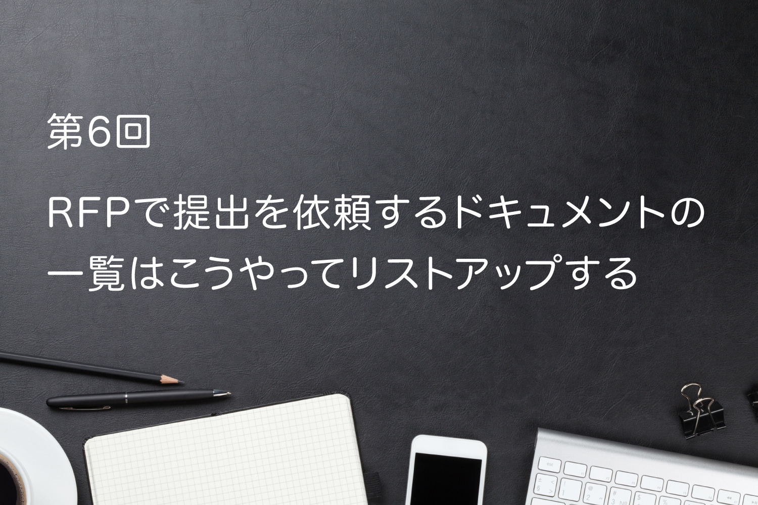 第6回 RFPで提出を依頼するドキュメントの一覧はこうやってリストアップする