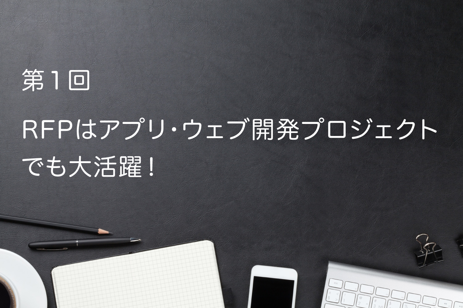 第1回 RFPはアプリ・WEB開発プロジェクトでも大活躍!
